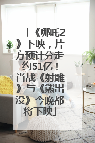 《哪吒2》下映，片方预计分走约51亿！肖战《射雕》与《熊出没》今晚都将下映