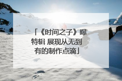 《时间之子》曝特辑 展现从无到有的制作点滴