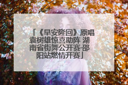《早安隆回》原唱袁树雄惊喜助阵 湖南省街舞公开赛·邵阳站燃情开赛