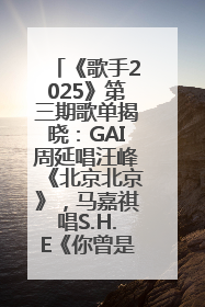 《歌手2025》第三期歌单揭晓：GAI周延唱汪峰《北京北京》，马嘉祺唱S.H.E《你曾是少年》
