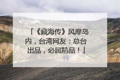 《藏海传》风靡岛内，台湾网友：总台出品，必属精品！