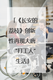 《长安的荔枝》创新性再现大唐“打工人”生活