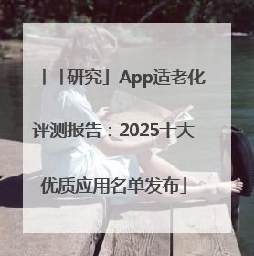 「研究」App适老化评测报告：2025十大优质应用名单发布
