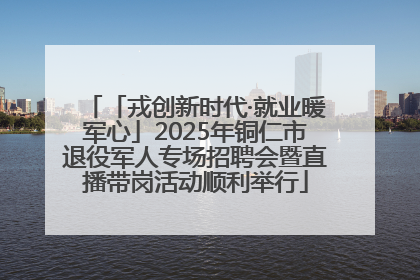 「戎创新时代·就业暖军心」2025年铜仁市退役军人专场招聘会暨直播带岗活动顺利举行