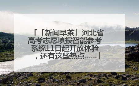 「新闻早茶」河北省高考志愿填报智能参考系统11日起开放体验，还有这些热点……