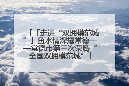 「走进“双拥模范城”」鱼水情深耀常德——常德市第三次荣膺“全国双拥模范城”