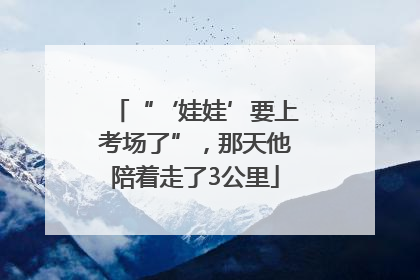 “‘娃娃’要上考场了”，那天他陪着走了3公里