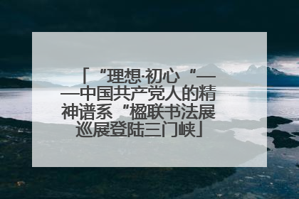 “理想·初心“——中国共产党人的精神谱系“楹联书法展巡展登陆三门峡