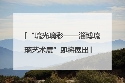 “琉光璃彩——淄博琉璃艺术展”即将展出