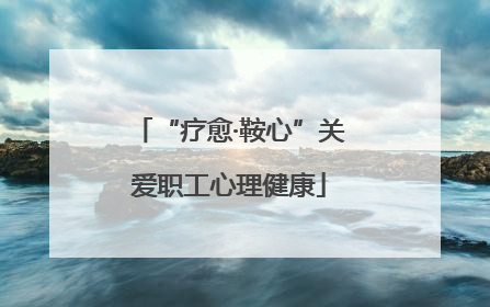 “疗愈·鞍心”关爱职工心理健康