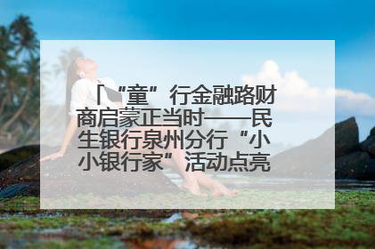 “童”行金融路财商启蒙正当时——民生银行泉州分行“小小银行家”活动点亮少年金融第一课