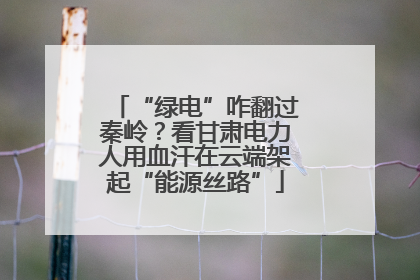 “绿电”咋翻过秦岭？看甘肃电力人用血汗在云端架起“能源丝路”