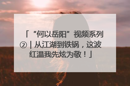 “何以岳阳”视频系列②｜从江湖到铁锅，这波红温我先炫为敬！