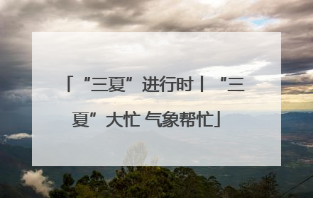 “三夏”进行时丨“三夏”大忙 气象帮忙