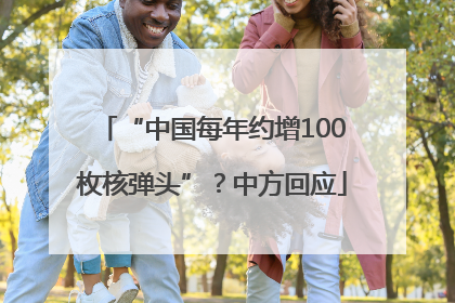 “中国每年约增100枚核弹头”？中方回应