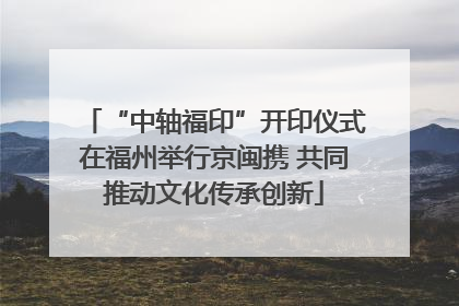 “中轴福印”开印仪式在福州举行京闽携 共同推动文化传承创新
