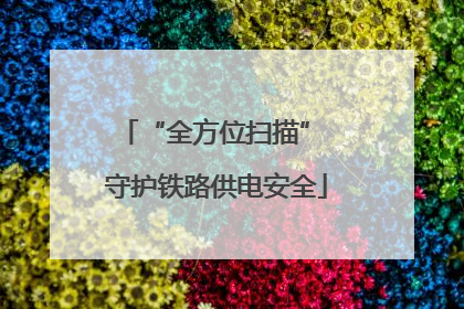 “全方位扫描” 守护铁路供电安全