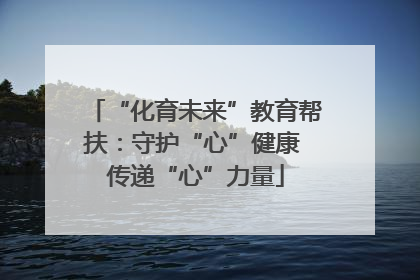 “化育未来”教育帮扶：守护“心”健康 传递“心”力量