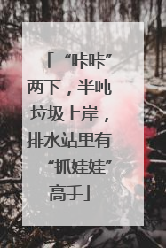 “咔咔”两下，半吨垃圾上岸，排水站里有“抓娃娃”高手