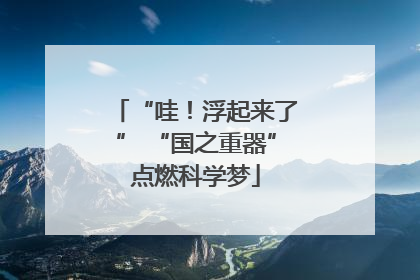 “哇！浮起来了” “国之重器”点燃科学梦