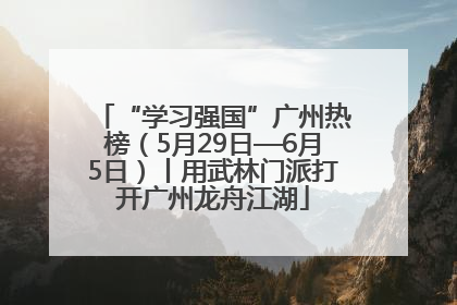 “学习强国”广州热榜（5月29日—6月5日）丨用武林门派打开广州龙舟江湖