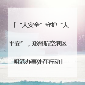 “大安全”守护“大平安”，郑州航空港区明港办事处在行动
