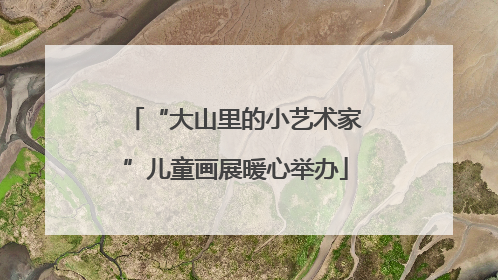“大山里的小艺术家”儿童画展暖心举办