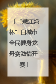 “嫩江湾杯”白城市全民健身龙舟赛激情开赛