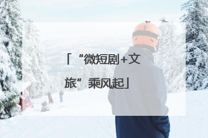 “微短剧+文旅”乘风起