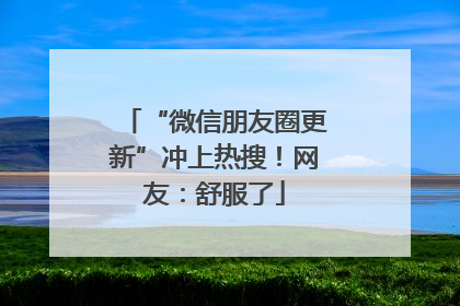 “微信朋友圈更新”冲上热搜！网友：舒服了
