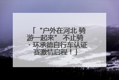 “户外在河北 骑游一起来” 不止骑・环承德自行车认证赛激情启程！