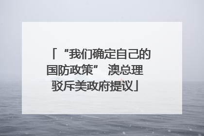 “我们确定自己的国防政策” 澳总理驳斥美政府提议
