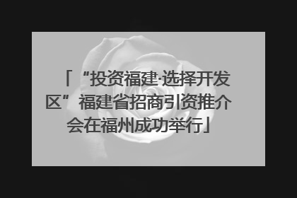 “投资福建·选择开发区”福建省招商引资推介会在福州成功举行