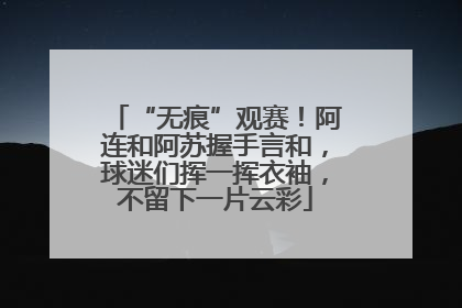 “无痕”观赛！阿连和阿苏握手言和，球迷们挥一挥衣袖，不留下一片云彩