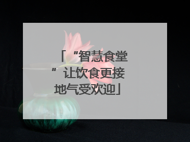 “智慧食堂”让饮食更接地气受欢迎