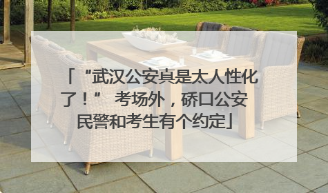 “武汉公安真是太人性化了！” 考场外，硚口公安民警和考生有个约定