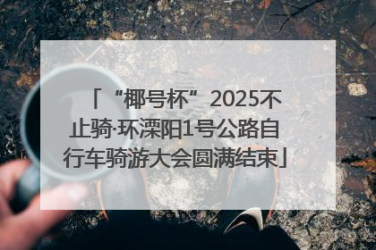 “椰号杯”2025不止骑·环溧阳1号公路自行车骑游大会圆满结束