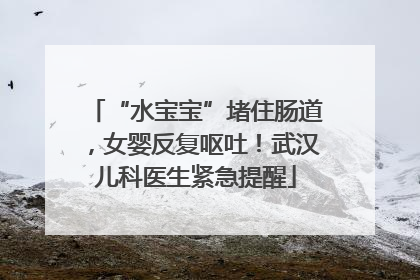 “水宝宝”堵住肠道，女婴反复呕吐！武汉儿科医生紧急提醒