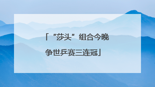 “莎头”组合今晚争世乒赛三连冠
