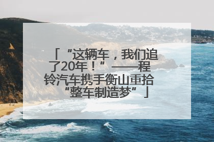 “这辆车，我们追了20年！”——程铃汽车携手衡山重拾“整车制造梦”