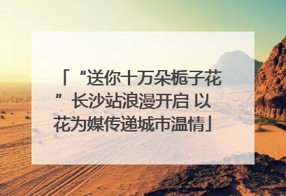 “送你十万朵栀子花”长沙站浪漫开启 以花为媒传递城市温情