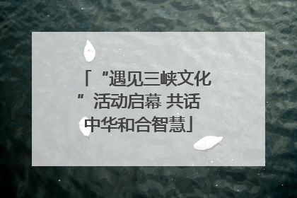 “遇见三峡文化”活动启幕 共话中华和合智慧