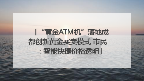 “黄金ATM机”落地成都创新黄金买卖模式 市民：智能快捷价格透明