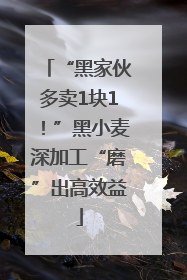 “黑家伙多卖1块1！”黑小麦深加工“磨”出高效益