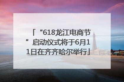 “618龙江电商节”启动仪式将于6月11日在齐齐哈尔举行