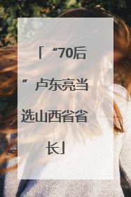 “70后”卢东亮当选山西省省长