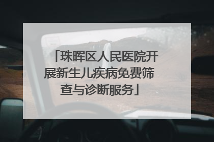 珠晖区人民医院开展新生儿疾病免费筛查与诊断服务