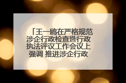 王一鸥在严格规范涉企行政检查暨行政执法评议工作会议上强调 推进涉企行政检查质效大幅提升