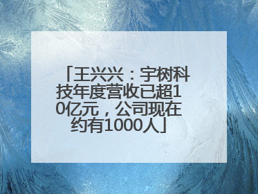 王兴兴：宇树科技年度营收已超10亿元，公司现在约有1000人