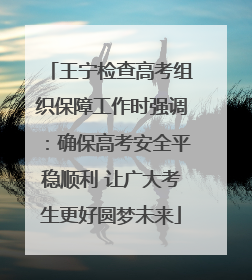 王宁检查高考组织保障工作时强调：确保高考安全平稳顺利 让广大考生更好圆梦未来
